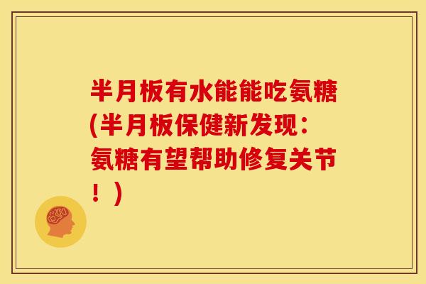 半月板有水能能吃氨糖(半月板保健新发现：氨糖有望帮助修复关节！)