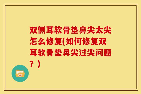 双侧耳软骨垫鼻尖太尖怎么修复(如何修复双耳软骨垫鼻尖过尖问题？)