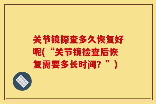 关节镜探查多久恢复好呢(“关节镜检查后恢复需要多长时间？”)