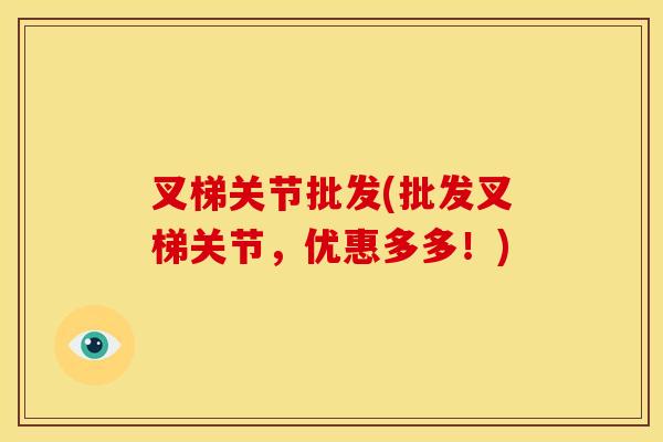 叉梯关节批发(批发叉梯关节，优惠多多！)