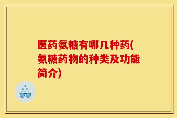 医药氨糖有哪几种药(氨糖药物的种类及功能简介)