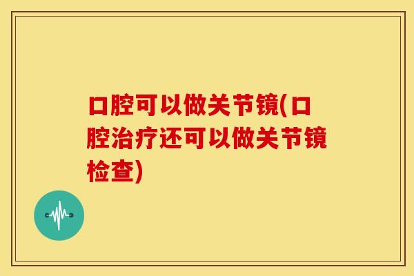 口腔可以做关节镜(口腔还可以做关节镜检查)