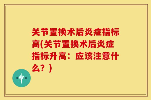 关节置换术后指标高(关节置换术后指标升高:应该注意什么?) 关节置换术后指标高(关节置换术后指标升高:应该注意什么?)