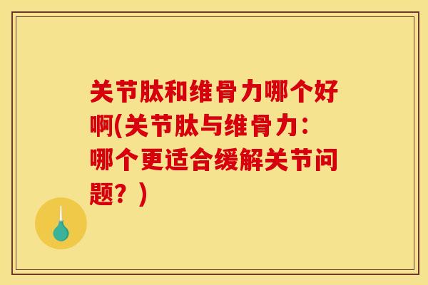 关节肽和维骨力哪个好啊(关节肽与维骨力：哪个更适合缓解关节问题？)