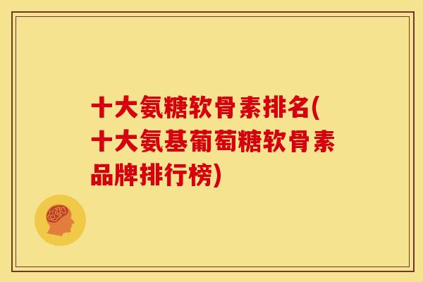 十大氨糖软骨素排名(十大氨基葡萄糖软骨素品牌排行榜) 十大氨糖软骨素排名(十大氨基葡萄糖软骨素品牌排行榜)