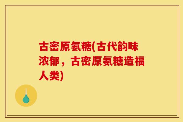 古密原氨糖(古代韵味浓郁，古密原氨糖造福人类)