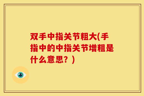 双手中指关节粗大(手指中的中指关节增粗是什么意思？)