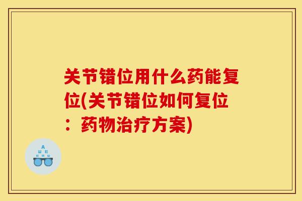 关节错位用什么药能复位(关节错位如何复位：药物治疗方案)