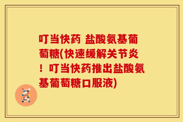 叮当快药 盐酸氨基葡萄糖(快速缓解关节炎！叮当快药推出盐酸氨基葡萄糖口服液)