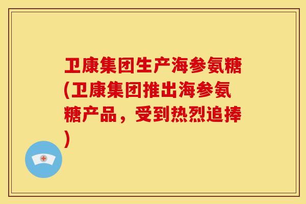卫康集团生产海参氨糖(卫康集团推出海参氨糖产品,受到热烈追捧) 卫康集团生产海参氨糖(卫康集团推出海参氨糖产品,受到热烈追捧)