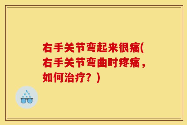 右手关节弯起来很痛(右手关节弯曲时,如何?) 右手关节弯起来很痛(右手关节弯曲时,如何?)