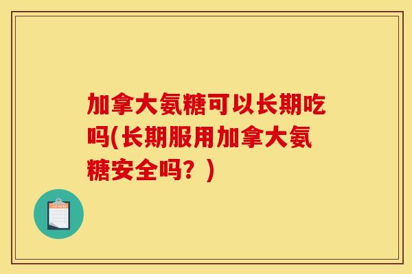加拿大氨糖可以长期吃吗(长期服用加拿大氨糖安全吗?) 加拿大氨糖可以长期吃吗(长期服用加拿大氨糖安全吗?)