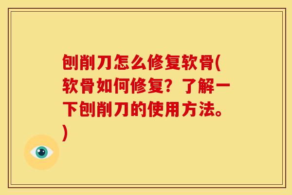 刨削刀怎么修复软骨(软骨如何修复？了解一下刨削刀的使用方法。)