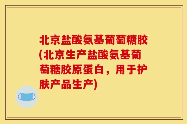 北京盐酸氨基葡萄糖胶(北京生产盐酸氨基葡萄糖胶原蛋白，用于护肤产品生产)