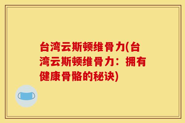 台湾云斯顿维骨力(台湾云斯顿维骨力：拥有健康骨骼的秘诀)