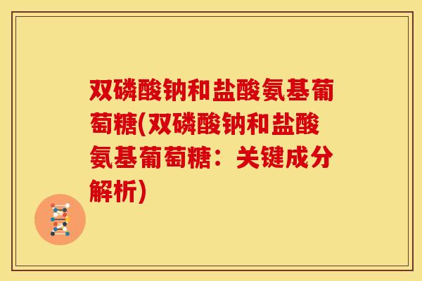 双磷酸钠和盐酸氨基葡萄糖(双磷酸钠和盐酸氨基葡萄糖：关键成分解析)