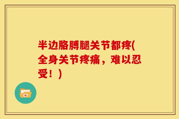 半边胳膊腿关节都疼(全身关节疼痛，难以忍受！)