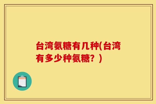 台湾氨糖有几种(台湾有多少种氨糖?) 台湾氨糖有几种(台湾有多少种氨糖?)