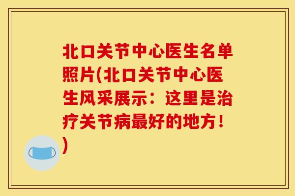 北口关节中心医生名单照片(北口关节中心医生风采展示：这里是治疗关节病最好的地方！)