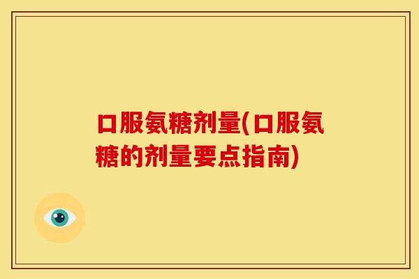 口服氨糖剂量(口服氨糖的剂量要点指南) 口服氨糖剂量(口服氨糖的剂量要点指南)