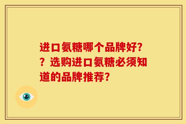 进口氨糖哪个品牌好？？选购进口氨糖必须知道的品牌推荐？