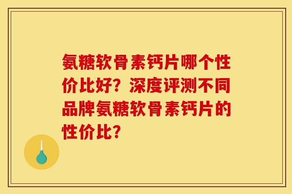 氨糖软骨素钙片哪个性价比好?深度评测不同品牌氨糖软骨素钙片的性价比? 氨糖软骨素钙片哪个性价比好?深度评测不同品牌氨糖软骨素钙片的性价比?