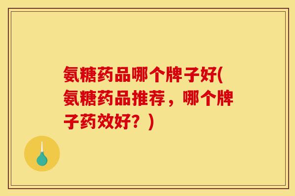 氨糖药品哪个牌子好(氨糖药品推荐，哪个牌子药效好？)