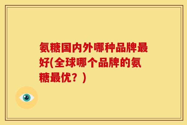 氨糖国内外哪种品牌最好(全球哪个品牌的氨糖最优？)