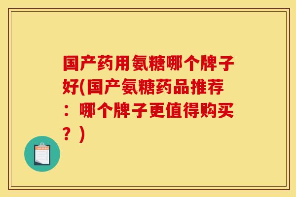 国产药用氨糖哪个牌子好(国产氨糖药品推荐:哪个牌子更值得购买?) 国产药用氨糖哪个牌子好(国产氨糖药品推荐:哪个牌子更值得购买?)