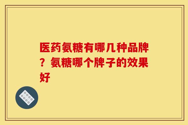 医药氨糖有哪几种品牌？氨糖哪个牌子的效果好