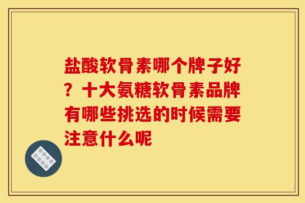 盐酸软骨素哪个牌子好？十大氨糖软骨素品牌有哪些挑选的时候需要注意什么呢