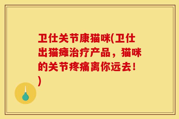 卫仕关节康猫咪(卫仕出猫瘫治疗产品，猫咪的关节疼痛离你远去！)