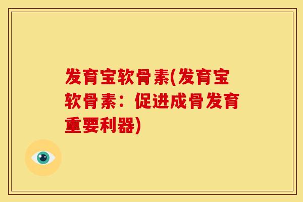 发育宝软骨素(发育宝软骨素：促进成骨发育重要利器)