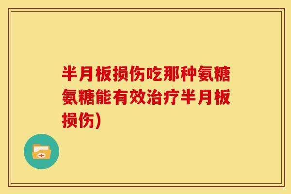 半月板损伤吃那种氨糖氨糖能有效治疗半月板损伤)