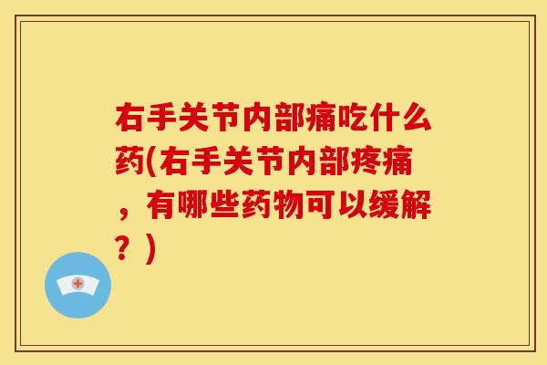 右手关节内部痛吃什么药(右手关节内部疼痛，有哪些药物可以缓解？)
