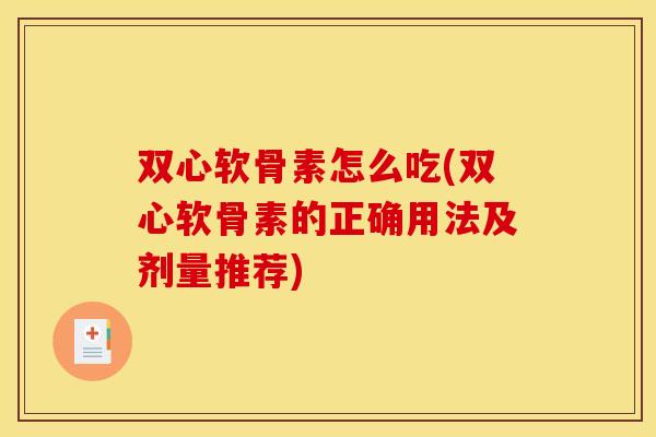双心软骨素怎么吃(双心软骨素的正确用法及剂量推荐)