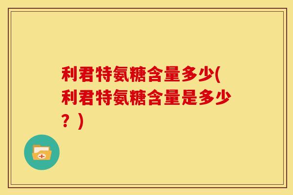 利君特氨糖含量多少(利君特氨糖含量是多少？)