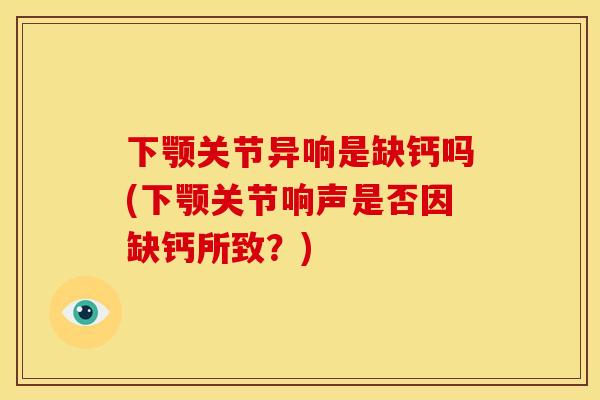 下颚关节异响是缺钙吗(下颚关节响声是否因缺钙所致？)