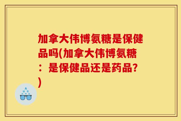 加拿大伟博氨糖是保健品吗(加拿大伟博氨糖：是保健品还是药品？)
