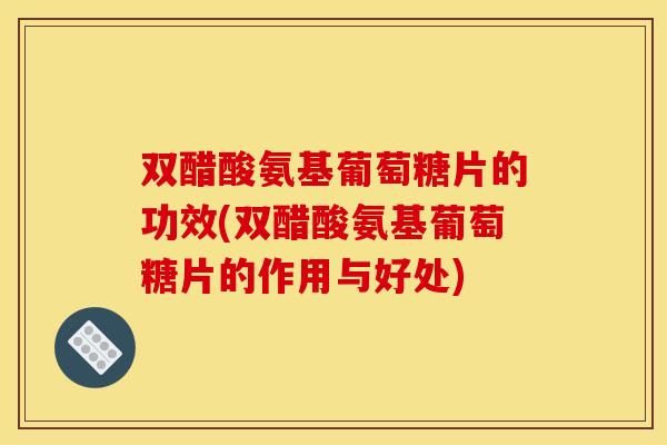 双醋酸氨基葡萄糖片的功效(双醋酸氨基葡萄糖片的作用与好处)