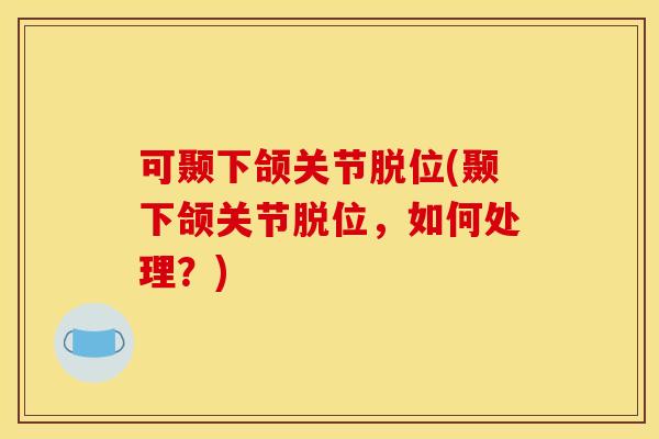 可颞下颌关节脱位(颞下颌关节脱位，如何处理？)