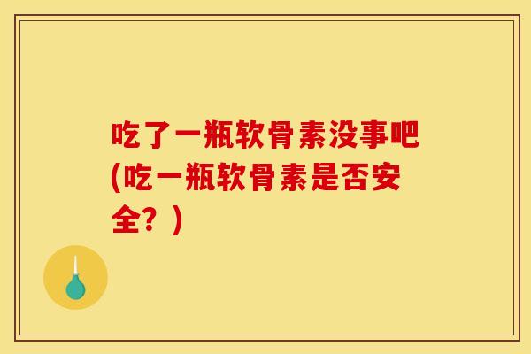 吃了一瓶软骨素没事吧(吃一瓶软骨素是否安全？)