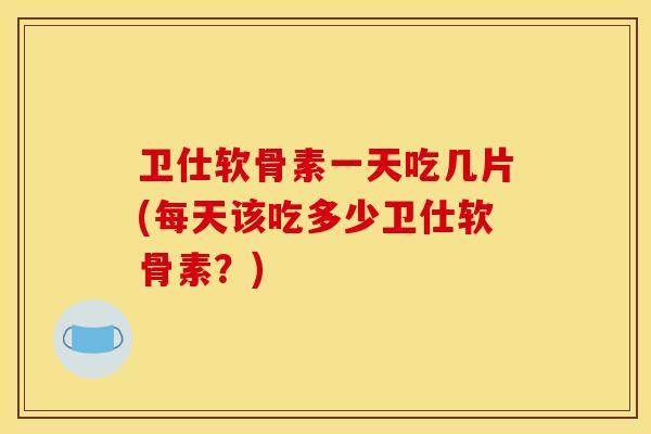 卫仕软骨素一天吃几片(每天该吃多少卫仕软骨素？)