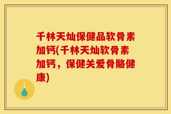 千林天灿保健品软骨素加钙(千林天灿软骨素加钙，保健关爱骨骼健康)