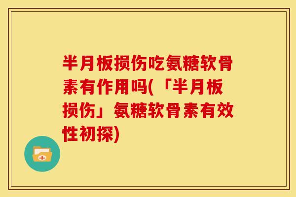 半月板损伤吃氨糖软骨素有作用吗(「半月板损伤」氨糖软骨素有效性初探)