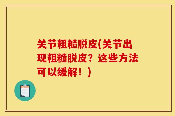 关节粗糙脱皮(关节出现粗糙脱皮？这些方法可以缓解！)