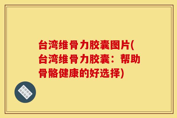 台湾维骨力胶囊图片(台湾维骨力胶囊：帮助骨骼健康的好选择)