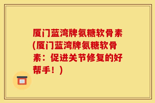 厦门蓝湾牌氨糖软骨素(厦门蓝湾牌氨糖软骨素：促进关节修复的好帮手！)