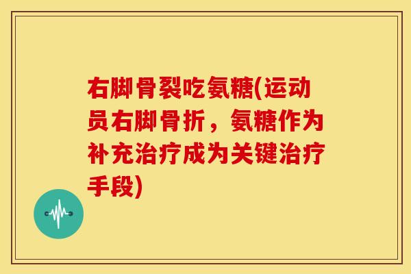 右脚骨裂吃氨糖(运动员右脚骨折，氨糖作为补充治疗成为关键治疗手段)