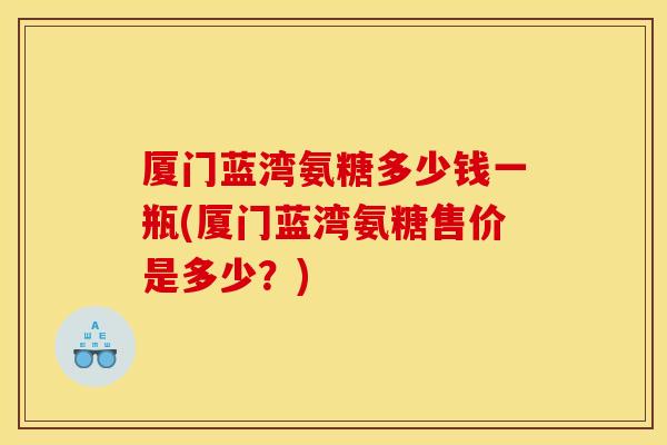 厦门蓝湾氨糖多少钱一瓶(厦门蓝湾氨糖售价是多少？)
